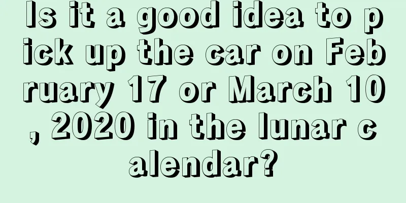 Is it a good idea to pick up the car on February 17 or March 10, 2020 in the lunar calendar?