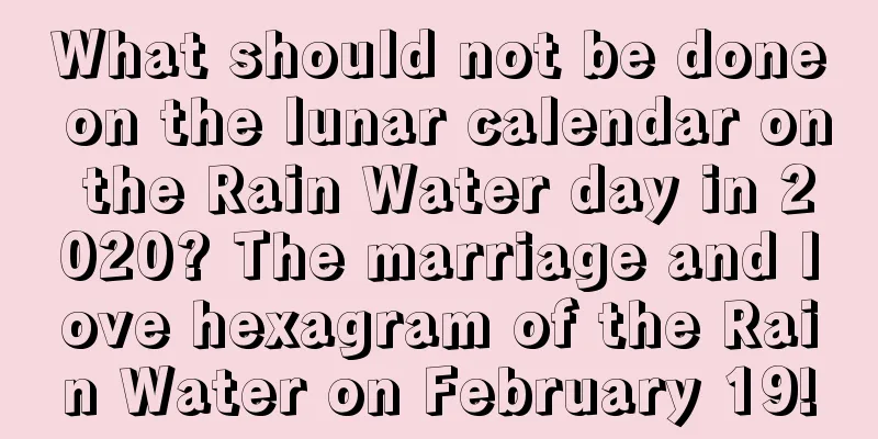 What should not be done on the lunar calendar on the Rain Water day in 2020? The marriage and love hexagram of the Rain Water on February 19!