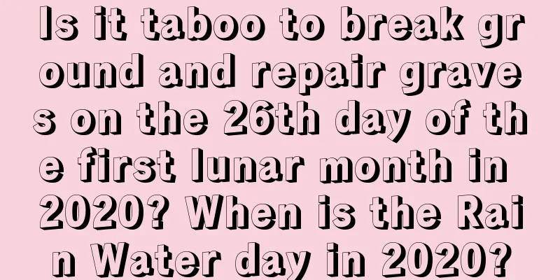 Is it taboo to break ground and repair graves on the 26th day of the first lunar month in 2020? When is the Rain Water day in 2020?