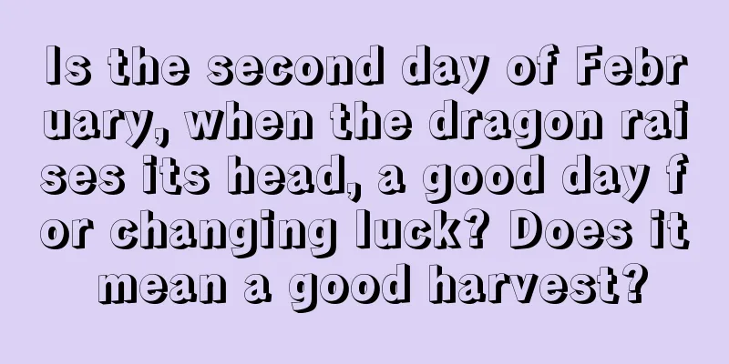 Is the second day of February, when the dragon raises its head, a good day for changing luck? Does it mean a good harvest?