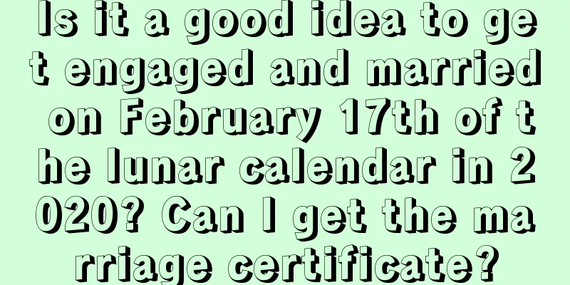 Is it a good idea to get engaged and married on February 17th of the lunar calendar in 2020? Can I get the marriage certificate?