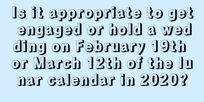 Is it appropriate to get engaged or hold a wedding on February 19th or March 12th of the lunar calendar in 2020?