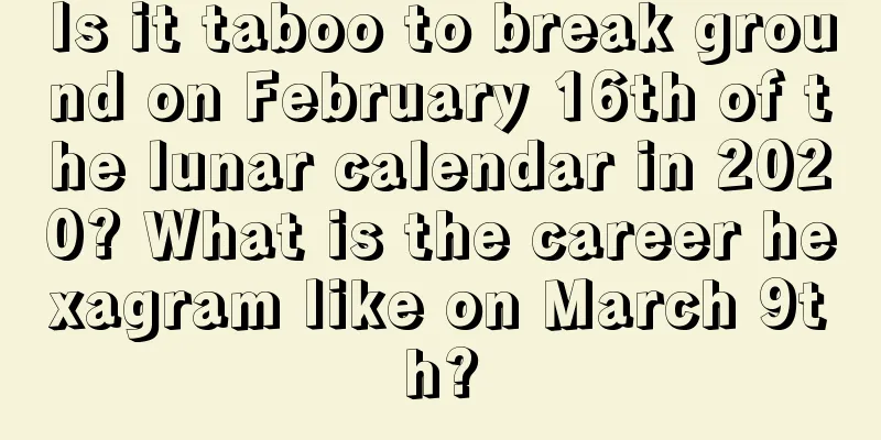 Is it taboo to break ground on February 16th of the lunar calendar in 2020? What is the career hexagram like on March 9th?