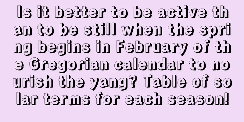 Is it better to be active than to be still when the spring begins in February of the Gregorian calendar to nourish the yang? Table of solar terms for each season!