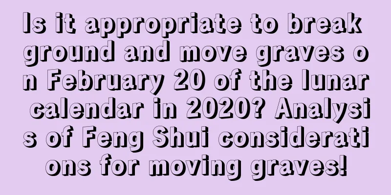 Is it appropriate to break ground and move graves on February 20 of the lunar calendar in 2020? Analysis of Feng Shui considerations for moving graves!