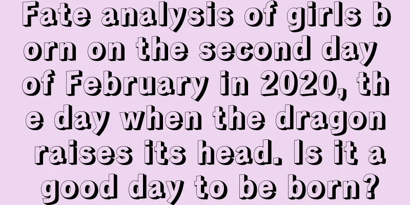 Fate analysis of girls born on the second day of February in 2020, the day when the dragon raises its head. Is it a good day to be born?