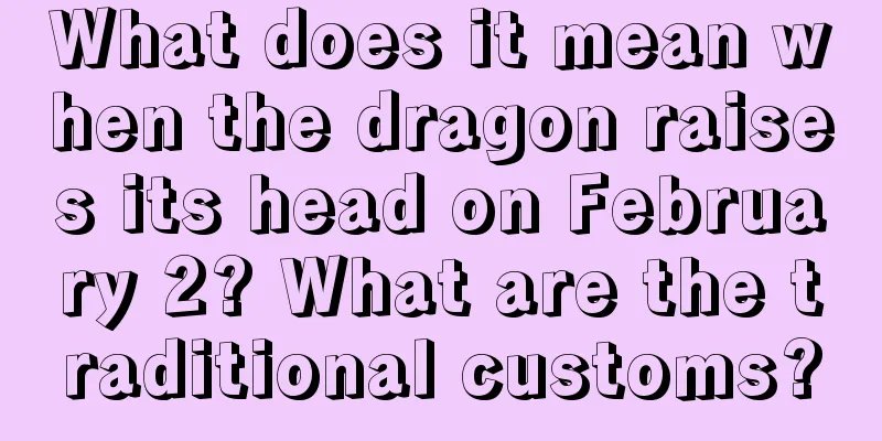 What does it mean when the dragon raises its head on February 2? What are the traditional customs?