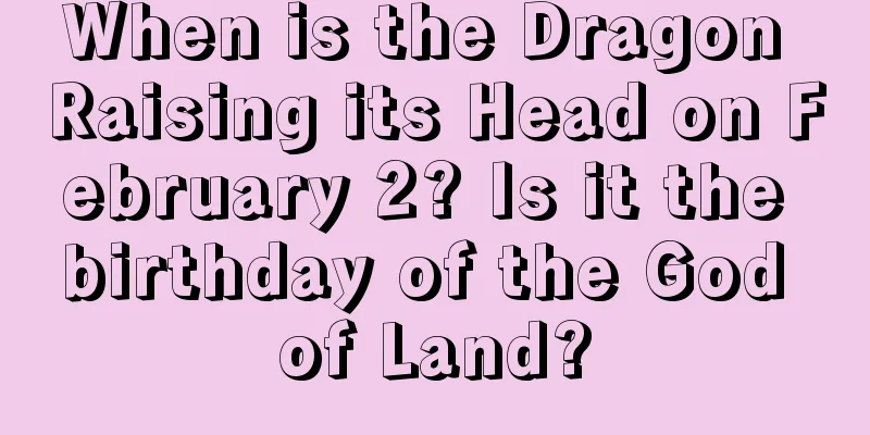 When is the Dragon Raising its Head on February 2? Is it the birthday of the God of Land?