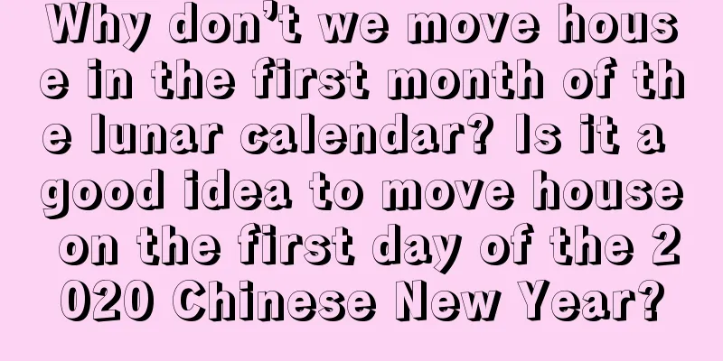 Why don’t we move house in the first month of the lunar calendar? Is it a good idea to move house on the first day of the 2020 Chinese New Year?
