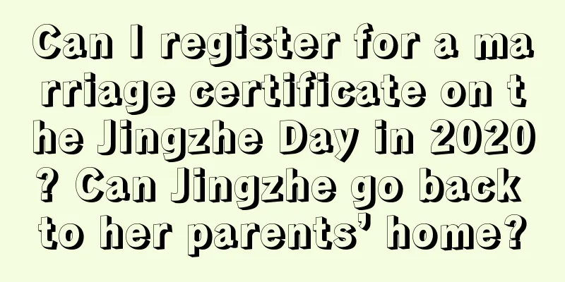 Can I register for a marriage certificate on the Jingzhe Day in 2020? Can Jingzhe go back to her parents’ home?