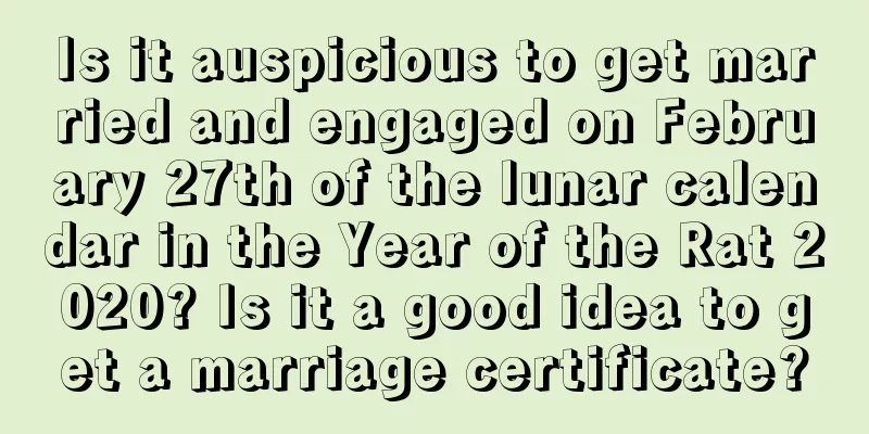 Is it auspicious to get married and engaged on February 27th of the lunar calendar in the Year of the Rat 2020? Is it a good idea to get a marriage certificate?