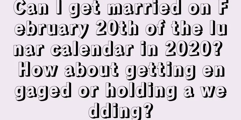 Can I get married on February 20th of the lunar calendar in 2020? How about getting engaged or holding a wedding?