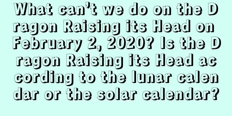 What can’t we do on the Dragon Raising its Head on February 2, 2020? Is the Dragon Raising its Head according to the lunar calendar or the solar calendar?
