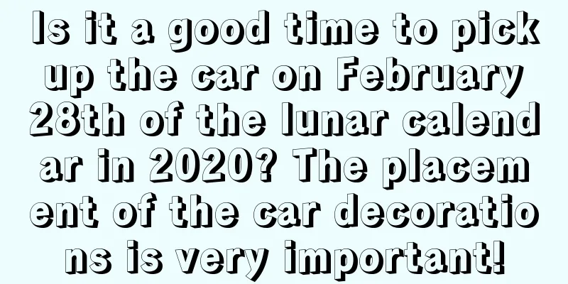 Is it a good time to pick up the car on February 28th of the lunar calendar in 2020? The placement of the car decorations is very important!