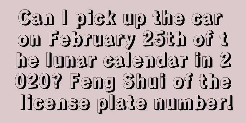 Can I pick up the car on February 25th of the lunar calendar in 2020? Feng Shui of the license plate number!