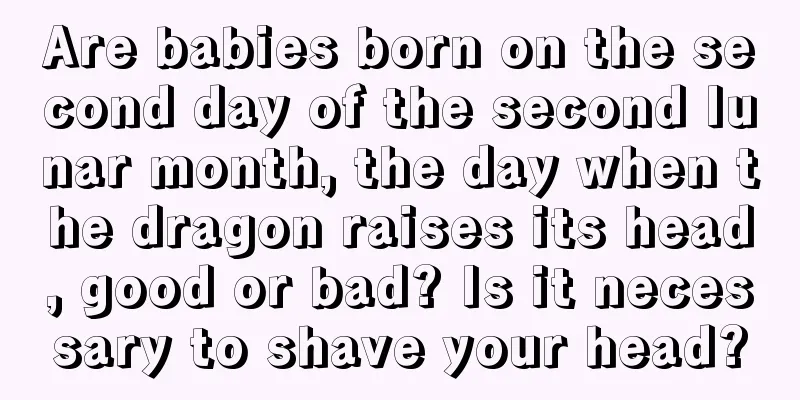 Are babies born on the second day of the second lunar month, the day when the dragon raises its head, good or bad? Is it necessary to shave your head?