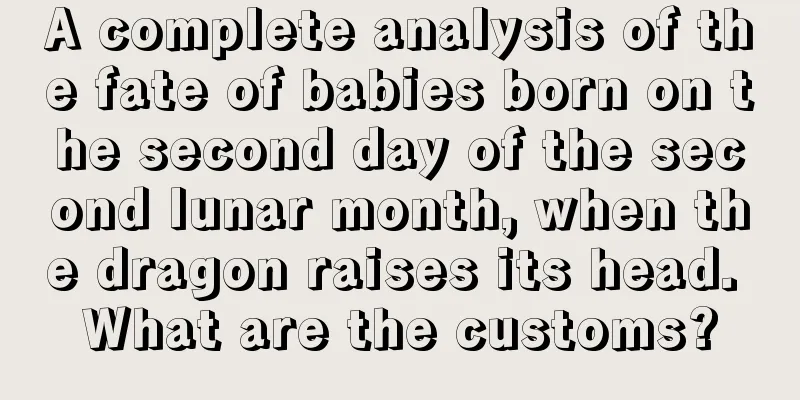A complete analysis of the fate of babies born on the second day of the second lunar month, when the dragon raises its head. What are the customs?