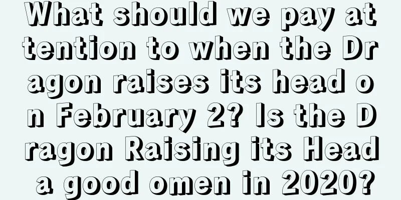 What should we pay attention to when the Dragon raises its head on February 2? Is the Dragon Raising its Head a good omen in 2020?