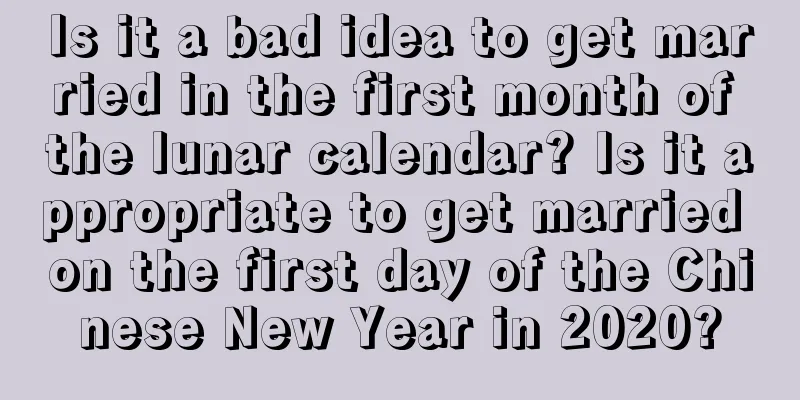 Is it a bad idea to get married in the first month of the lunar calendar? Is it appropriate to get married on the first day of the Chinese New Year in 2020?