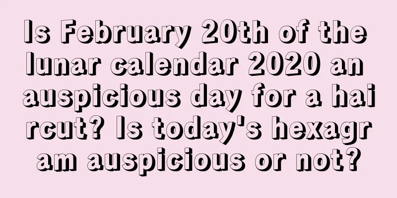 Is February 20th of the lunar calendar 2020 an auspicious day for a haircut? Is today's hexagram auspicious or not?