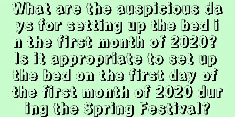 What are the auspicious days for setting up the bed in the first month of 2020? Is it appropriate to set up the bed on the first day of the first month of 2020 during the Spring Festival?