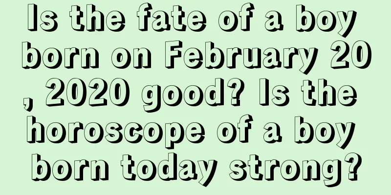 Is the fate of a boy born on February 20, 2020 good? Is the horoscope of a boy born today strong?