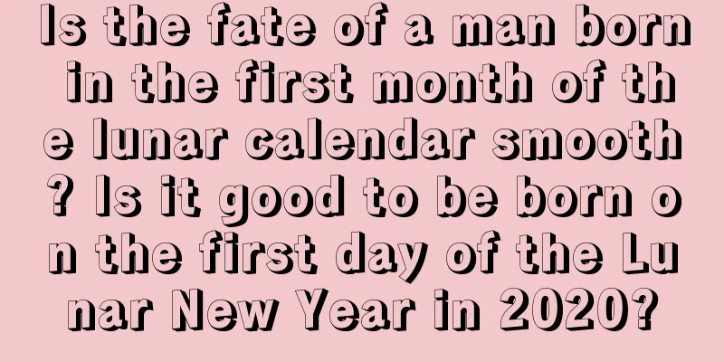Is the fate of a man born in the first month of the lunar calendar smooth? Is it good to be born on the first day of the Lunar New Year in 2020?