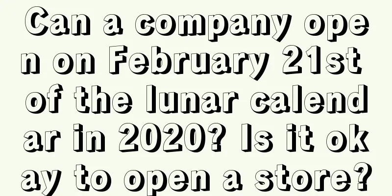 Can a company open on February 21st of the lunar calendar in 2020? Is it okay to open a store?