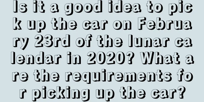 Is it a good idea to pick up the car on February 23rd of the lunar calendar in 2020? What are the requirements for picking up the car?
