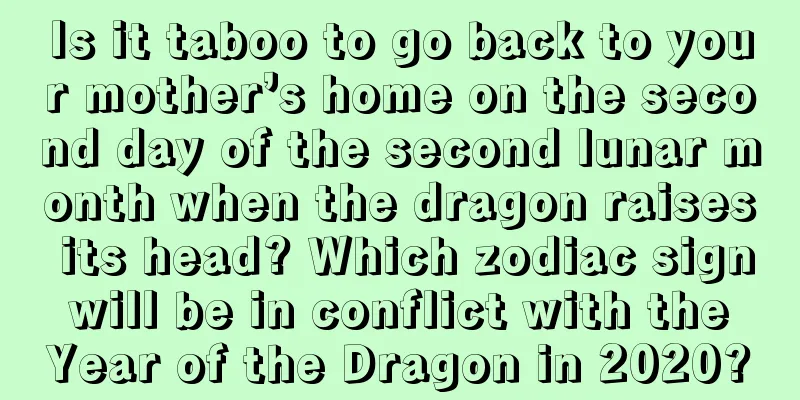 Is it taboo to go back to your mother’s home on the second day of the second lunar month when the dragon raises its head? Which zodiac sign will be in conflict with the Year of the Dragon in 2020?