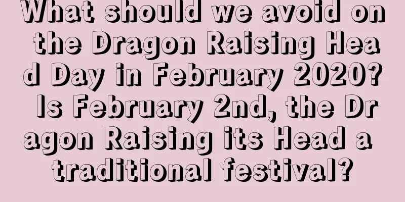 What should we avoid on the Dragon Raising Head Day in February 2020? Is February 2nd, the Dragon Raising its Head a traditional festival?