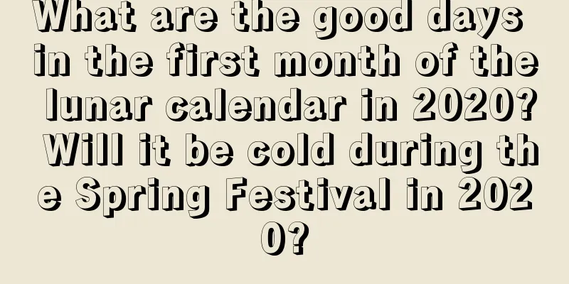 What are the good days in the first month of the lunar calendar in 2020? Will it be cold during the Spring Festival in 2020?