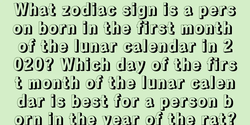What zodiac sign is a person born in the first month of the lunar calendar in 2020? Which day of the first month of the lunar calendar is best for a person born in the year of the rat?