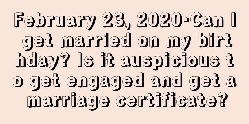 February 23, 2020·Can I get married on my birthday? Is it auspicious to get engaged and get a marriage certificate?