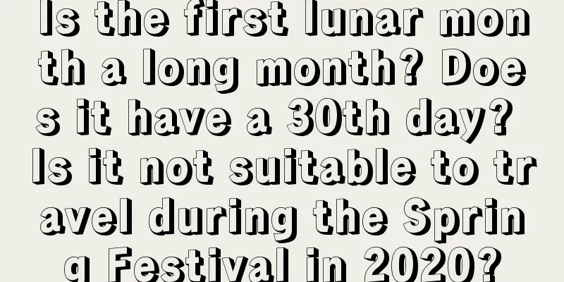 Is the first lunar month a long month? Does it have a 30th day? Is it not suitable to travel during the Spring Festival in 2020?