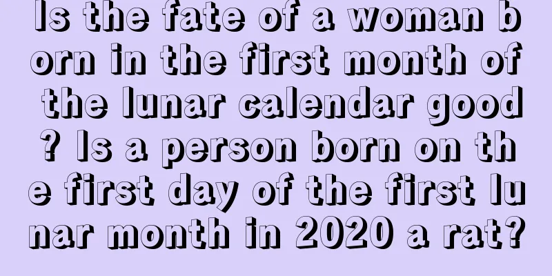 Is the fate of a woman born in the first month of the lunar calendar good? Is a person born on the first day of the first lunar month in 2020 a rat?