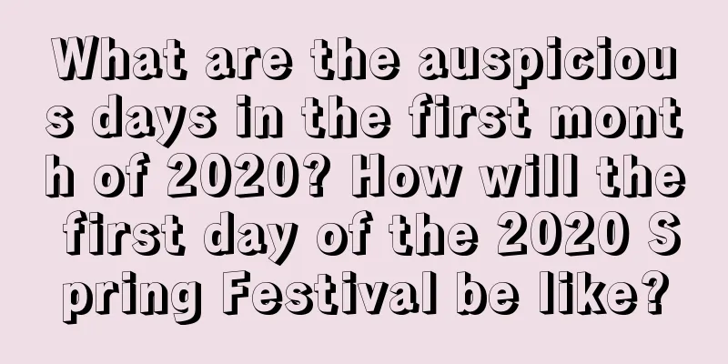 What are the auspicious days in the first month of 2020? How will the first day of the 2020 Spring Festival be like?