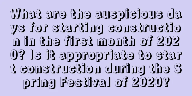 What are the auspicious days for starting construction in the first month of 2020? Is it appropriate to start construction during the Spring Festival of 2020?