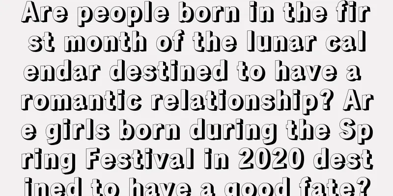 Are people born in the first month of the lunar calendar destined to have a romantic relationship? Are girls born during the Spring Festival in 2020 destined to have a good fate?