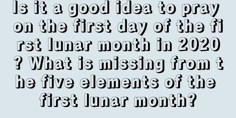 Is it a good idea to pray on the first day of the first lunar month in 2020? What is missing from the five elements of the first lunar month?