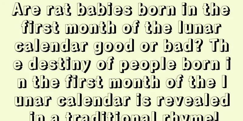 Are rat babies born in the first month of the lunar calendar good or bad? The destiny of people born in the first month of the lunar calendar is revealed in a traditional rhyme!