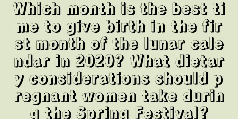 Which month is the best time to give birth in the first month of the lunar calendar in 2020? What dietary considerations should pregnant women take during the Spring Festival?