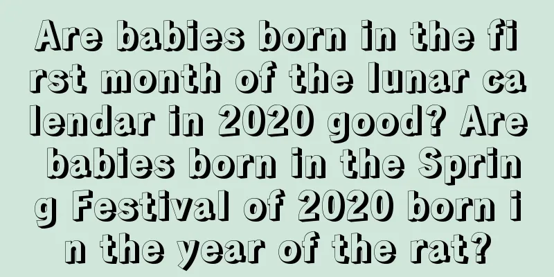 Are babies born in the first month of the lunar calendar in 2020 good? Are babies born in the Spring Festival of 2020 born in the year of the rat?