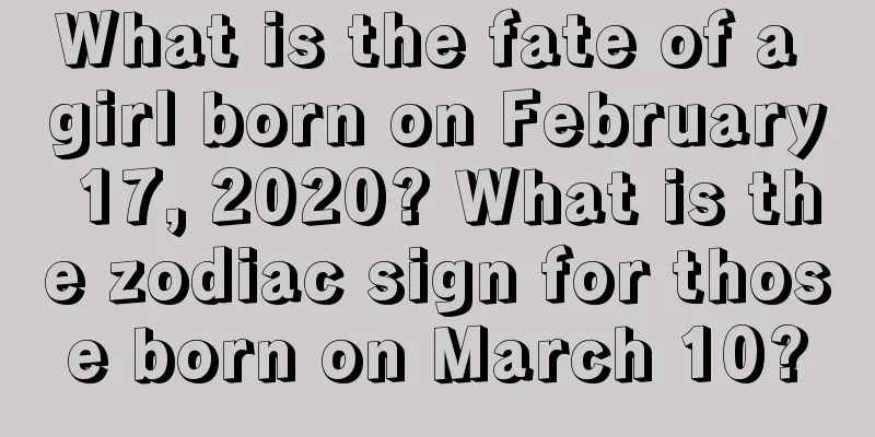 What is the fate of a girl born on February 17, 2020? What is the zodiac sign for those born on March 10?
