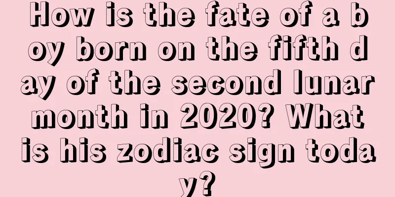 How is the fate of a boy born on the fifth day of the second lunar month in 2020? What is his zodiac sign today?