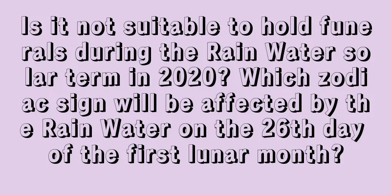 Is it not suitable to hold funerals during the Rain Water solar term in 2020? Which zodiac sign will be affected by the Rain Water on the 26th day of the first lunar month?