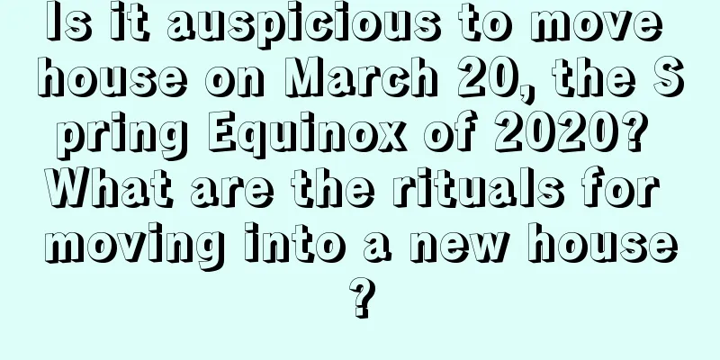 Is it auspicious to move house on March 20, the Spring Equinox of 2020? What are the rituals for moving into a new house?