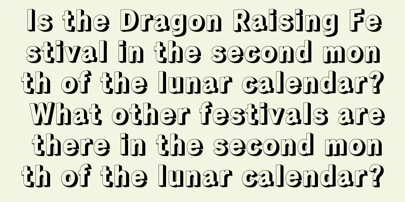 Is the Dragon Raising Festival in the second month of the lunar calendar? What other festivals are there in the second month of the lunar calendar?