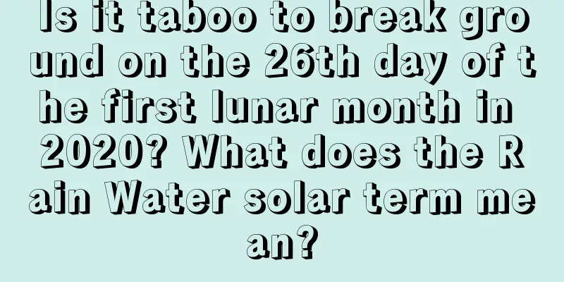 Is it taboo to break ground on the 26th day of the first lunar month in 2020? What does the Rain Water solar term mean?