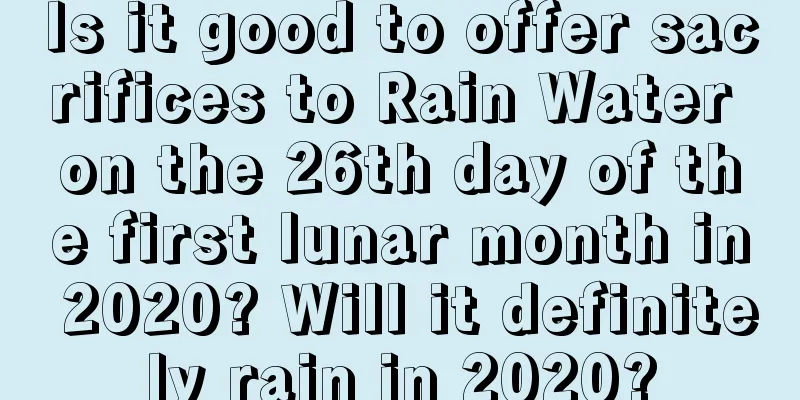 Is it good to offer sacrifices to Rain Water on the 26th day of the first lunar month in 2020? Will it definitely rain in 2020?